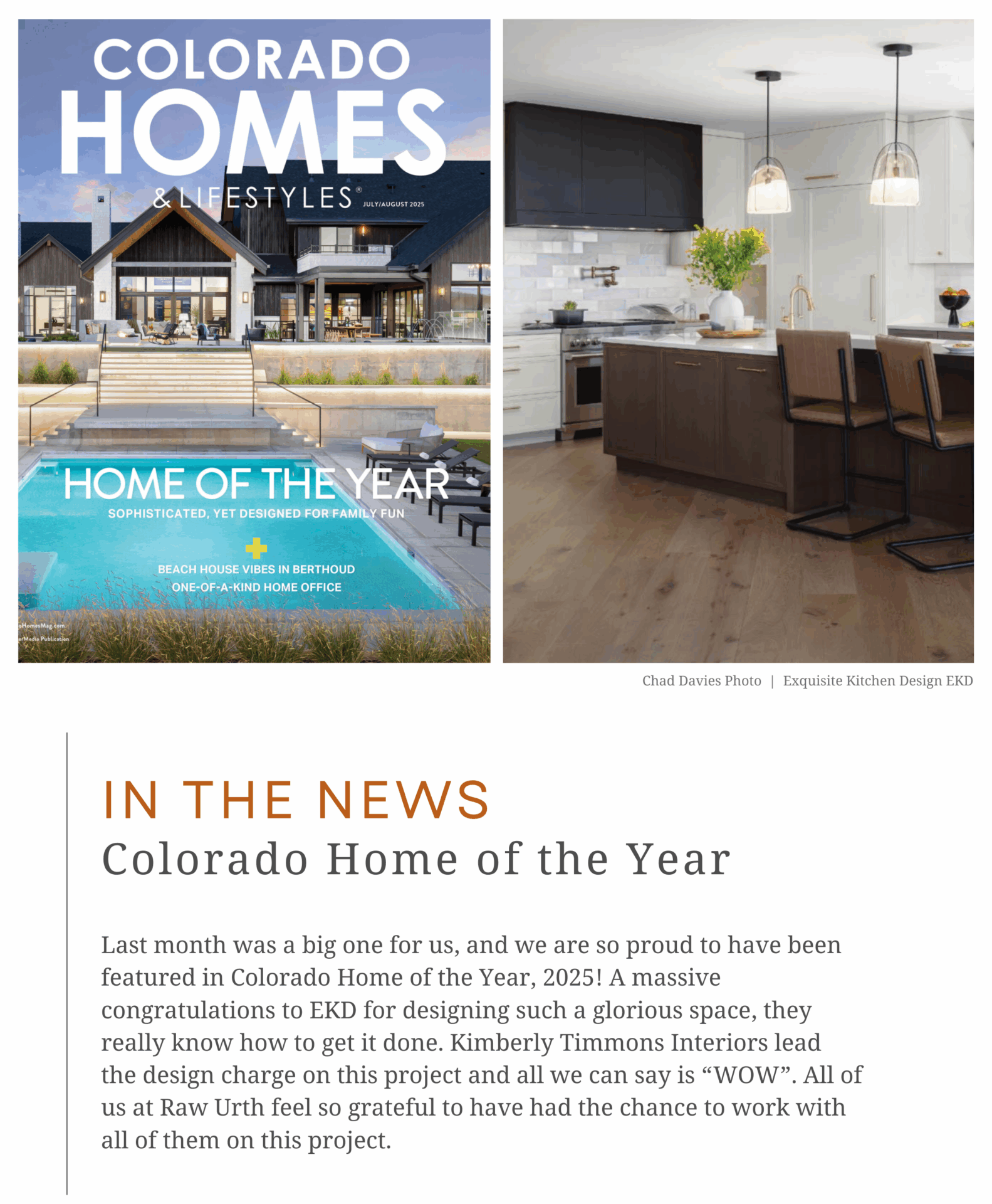 IN THE NEWS<br />
Colorado Home of the Year. Last month was a big one for us, and we are so proud to have been featured in Colorado Home of the Year, 2025! A massive congratulations to EKD for designing such a glorious space, they really know how to get it done. Kimberly Timmons Interiors lead the design charge on this project and all we can say is “WOW”. All of us at Raw Urth feel so grateful to have had the chance to work with all of them on this project. 